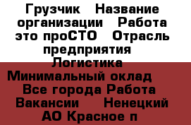 Грузчик › Название организации ­ Работа-это проСТО › Отрасль предприятия ­ Логистика › Минимальный оклад ­ 1 - Все города Работа » Вакансии   . Ненецкий АО,Красное п.